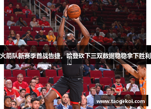 火箭队新赛季首战告捷，哈登砍下三双数据稳稳拿下胜利