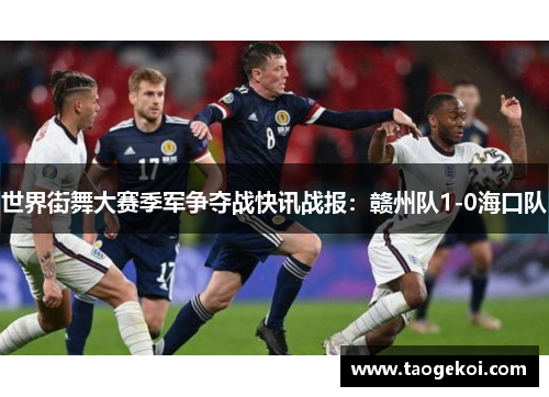 世界街舞大赛季军争夺战快讯战报：赣州队1-0海口队