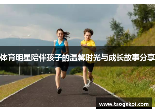 体育明星陪伴孩子的温馨时光与成长故事分享