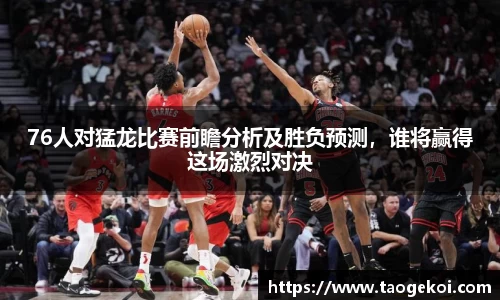 76人对猛龙比赛前瞻分析及胜负预测，谁将赢得这场激烈对决