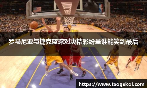 罗马尼亚与捷克篮球对决精彩纷呈谁能笑到最后